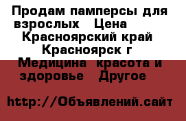 Продам памперсы для взрослых › Цена ­ 500 - Красноярский край, Красноярск г. Медицина, красота и здоровье » Другое   